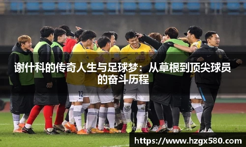 谢什科的传奇人生与足球梦：从草根到顶尖球员的奋斗历程